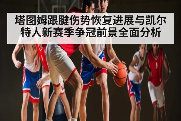 塔图姆跟腱伤势恢复进展与凯尔特人新赛季争冠前景全面分析（kaiyun）